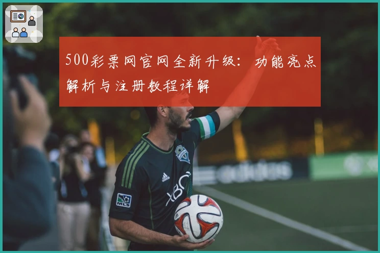 500彩票网官网全新升级:功能亮点解析与注册教程详解