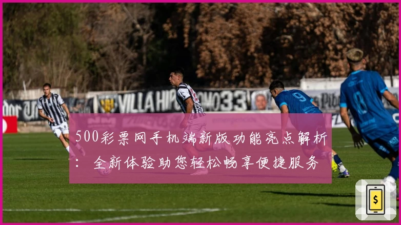 500彩票网手机端新版功能亮点解析：全新体验助您轻松畅享便捷服务