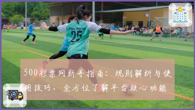 500彩票网新手指南:规则解析与使用技巧,全方位了解平台核心功能