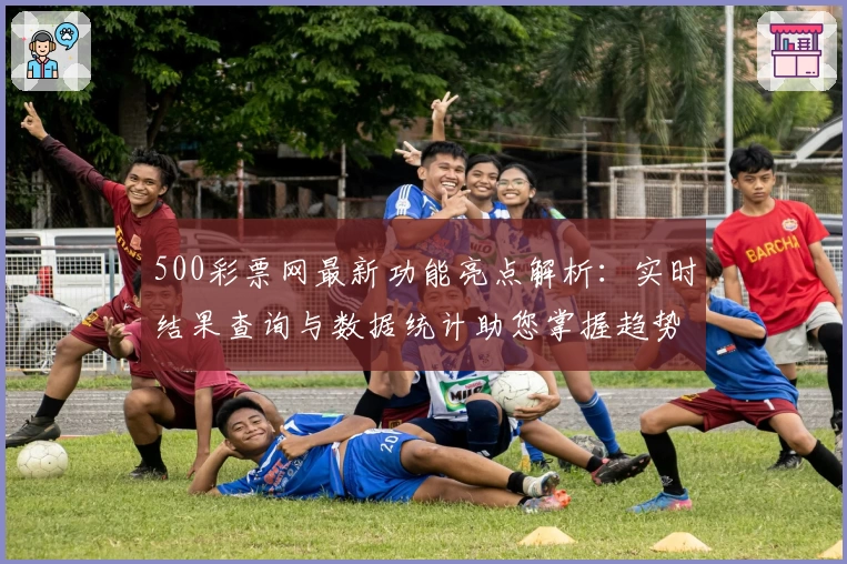 500彩票网最新功能亮点解析：实时结果查询与数据统计助您掌握趋势