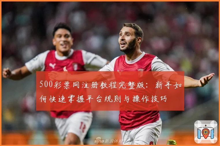 500彩票网注册教程完整版:新手如何快速掌握平台规则与操作技巧