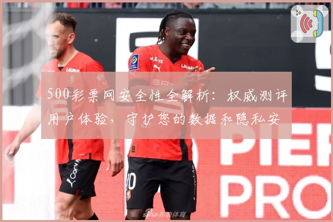 500彩票网安全性全解析:权威测评用户体验,守护您的数据和隐私安全!