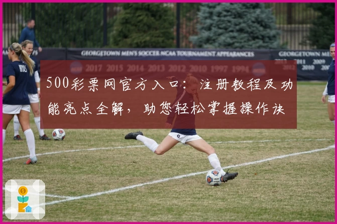 500彩票网官方入口：注册教程及功能亮点全解，助您轻松掌握操作诀窍