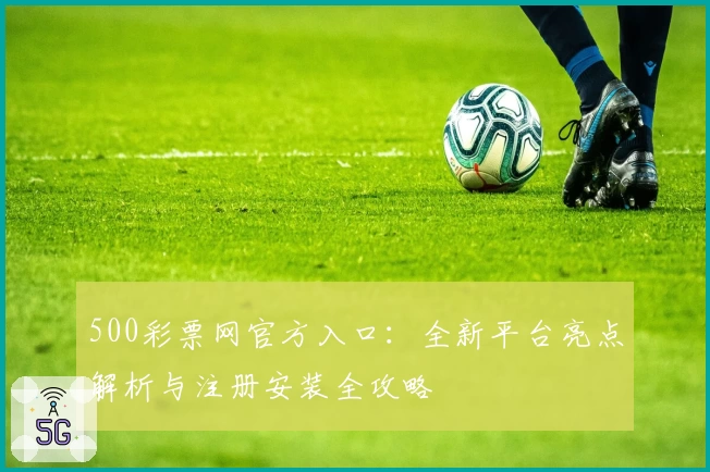500彩票网官方入口:全新平台亮点解析与注册安装全攻略