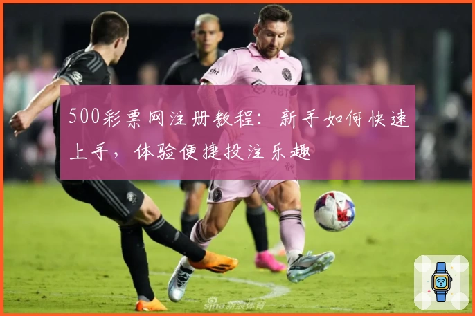 500彩票网注册教程:新手如何快速上手,体验便捷投注乐趣