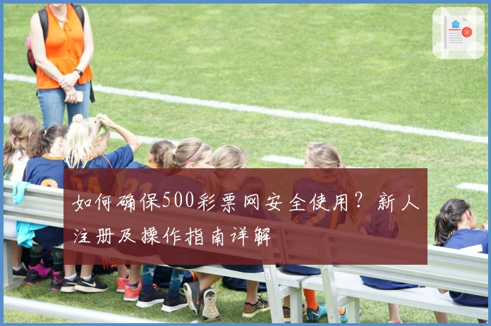 如何确保500彩票网安全使用？新人注册及操作指南详解