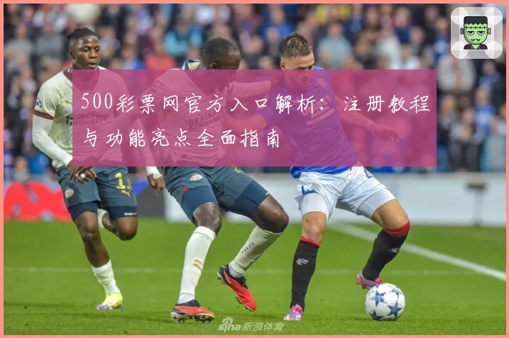 500彩票网官方入口解析:注册教程与功能亮点全面指南