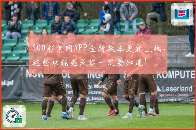 500彩票网APP全新版本更新上线,这些功能亮点你一定要知道!