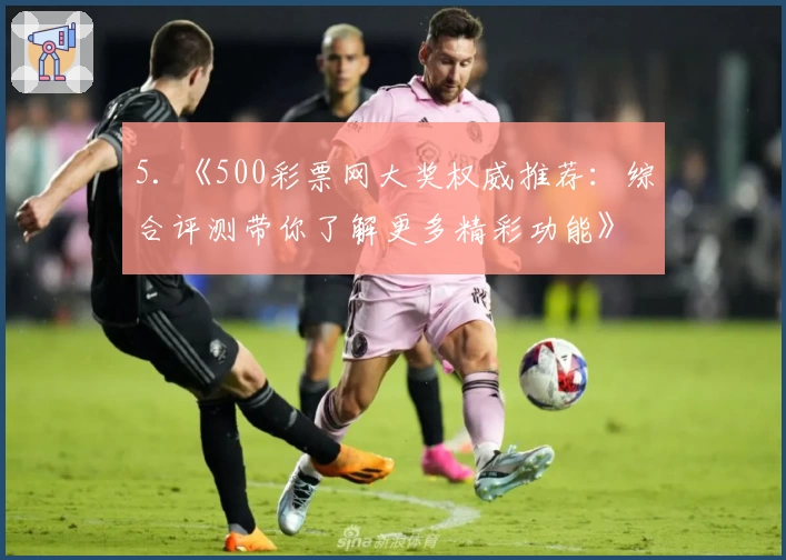 5. 《500彩票网大奖权威推荐：综合评测带你了解更多精彩功能》