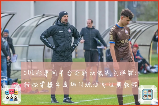 500彩票网平台全新功能亮点详解：轻松掌握年度热门玩法与注册教程