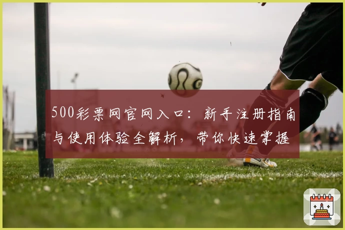 500彩票网官网入口：新手注册指南与使用体验全解析，带你快速掌握核心功能