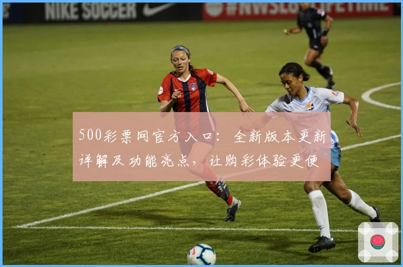500彩票网官方入口：全新版本更新详解及功能亮点，让购彩体验更便捷