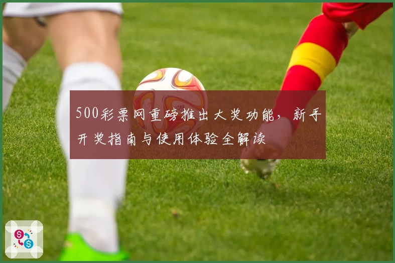 500彩票网重磅推出大奖功能，新手开奖指南与使用体验全解读