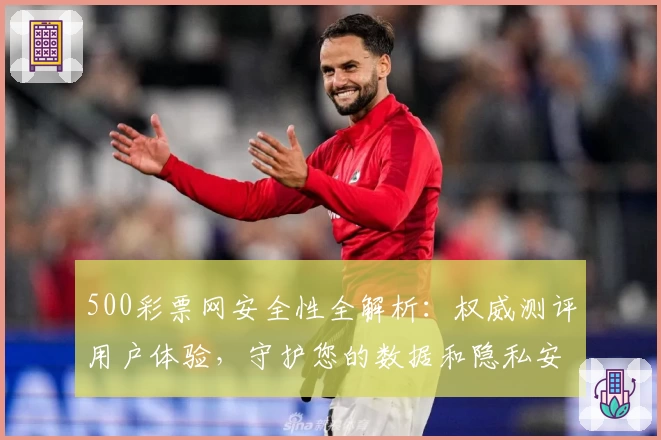 500彩票网安全性全解析:权威测评用户体验,守护您的数据和隐私安全!