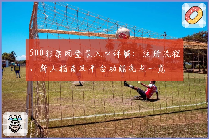 500彩票网登录入口详解：注册流程、新人指南及平台功能亮点一览