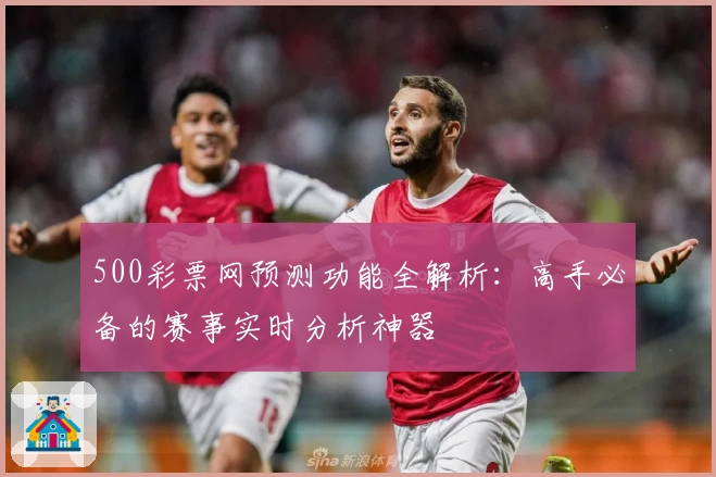500彩票网预测功能全解析：高手必备的赛事实时分析神器