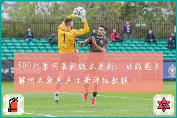 500彩票网最新版本更新：功能亮点解析及新用户注册详细教程