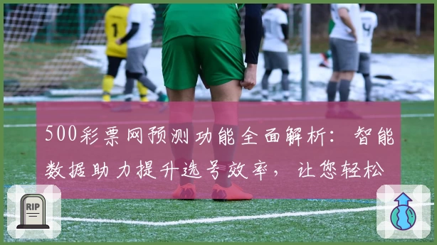 500彩票网预测功能全面解析：智能数据助力提升选号效率，让您轻松掌握中奖趋势