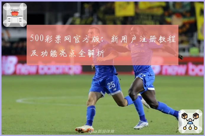 500彩票网官方版:新用户注册教程及功能亮点全解析