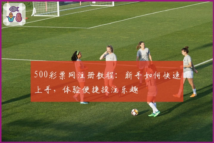 500彩票网注册教程：新手如何快速上手，体验便捷投注乐趣