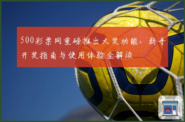 500彩票网重磅推出大奖功能，新手开奖指南与使用体验全解读