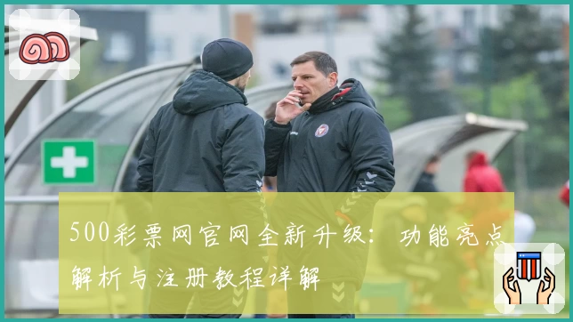 500彩票网官网全新升级:功能亮点解析与注册教程详解