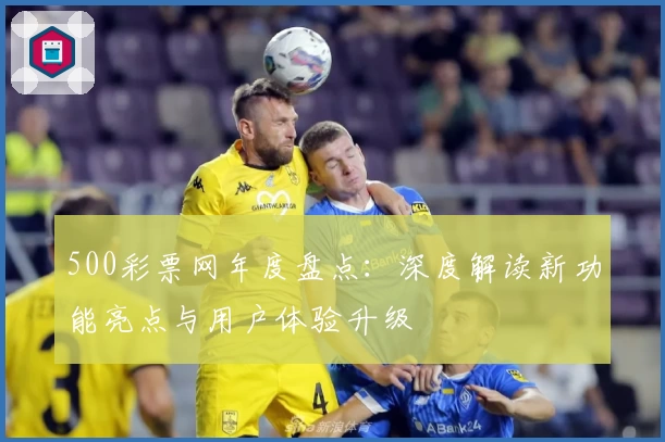 500彩票网年度盘点：深度解读新功能亮点与用户体验升级