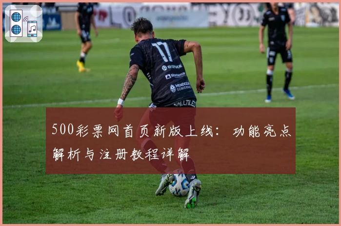 500彩票网首页新版上线：功能亮点解析与注册教程详解
