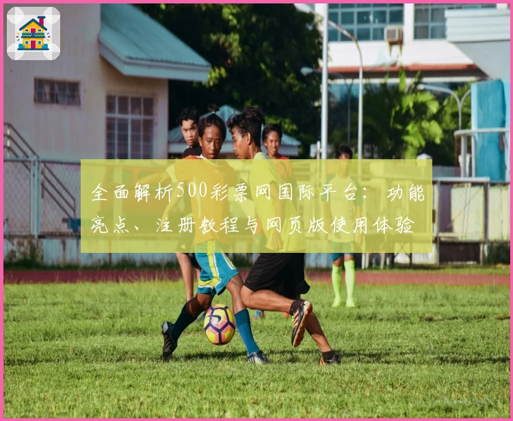 全面解析500彩票网国际平台：功能亮点、注册教程与网页版使用体验分享