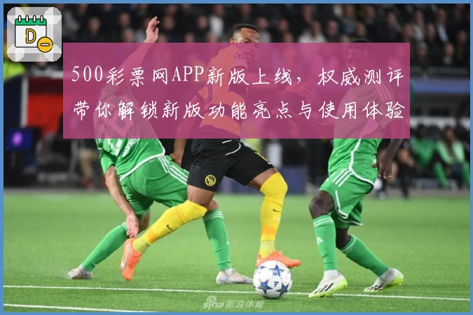 500彩票网APP新版上线,权威测评带你解锁新版功能亮点与使用体验