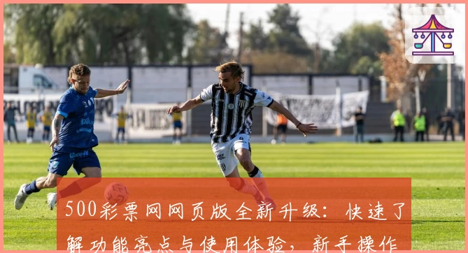 500彩票网网页版全新升级:快速了解功能亮点与使用体验,新手操作无压力