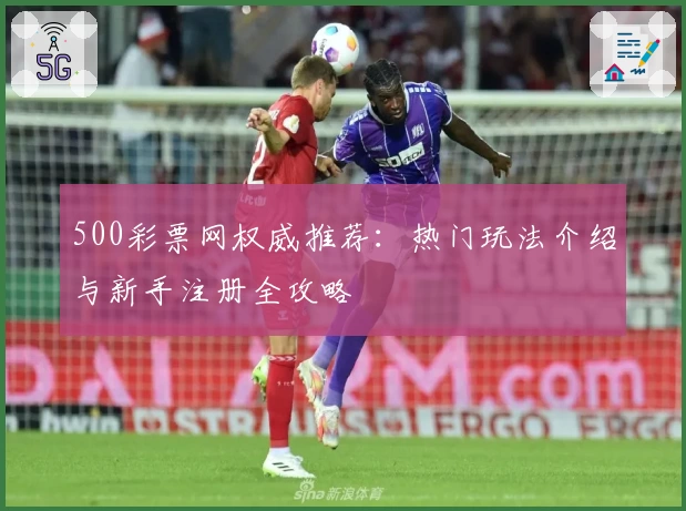 500彩票网权威推荐：热门玩法介绍与新手注册全攻略