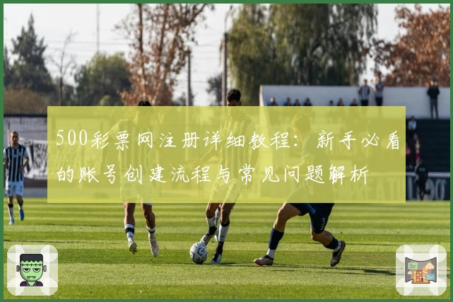 500彩票网注册详细教程:新手必看的账号创建流程与常见问题解析