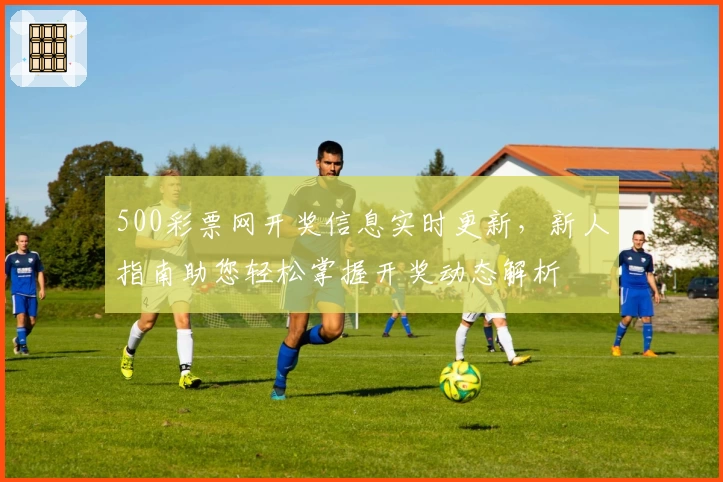 500彩票网开奖信息实时更新，新人指南助您轻松掌握开奖动态解析