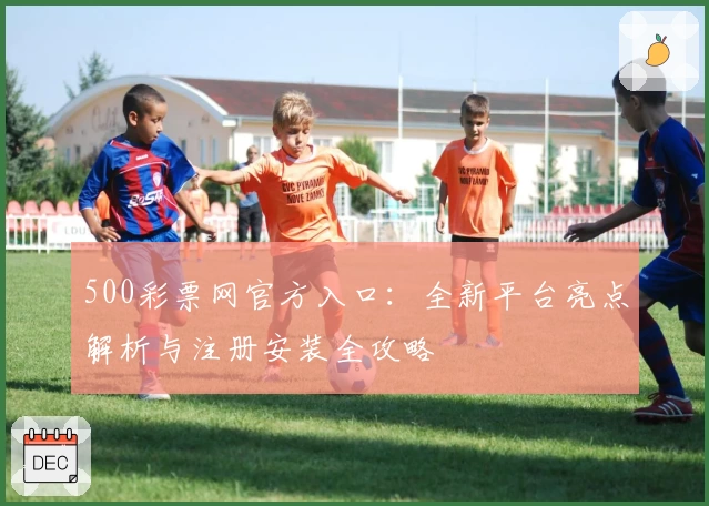 500彩票网官方入口:全新平台亮点解析与注册安装全攻略