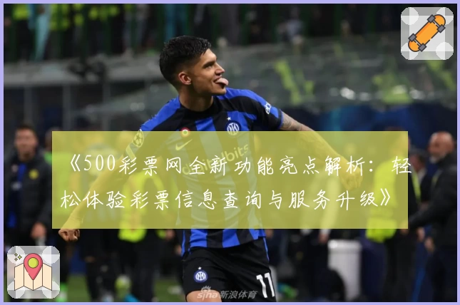《500彩票网全新功能亮点解析:轻松体验彩票信息查询与服务升级》