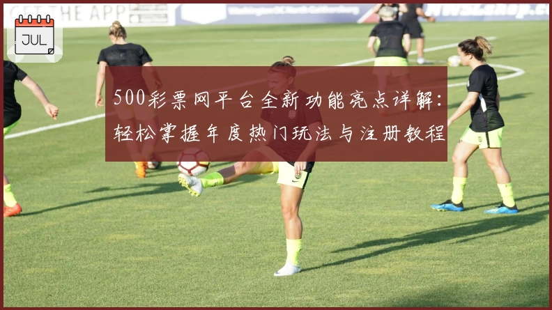 500彩票网平台全新功能亮点详解：轻松掌握年度热门玩法与注册教程
