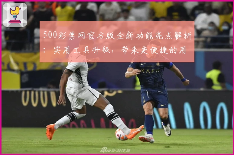 500彩票网官方版全新功能亮点解析：实用工具升级，带来更便捷的用户体验