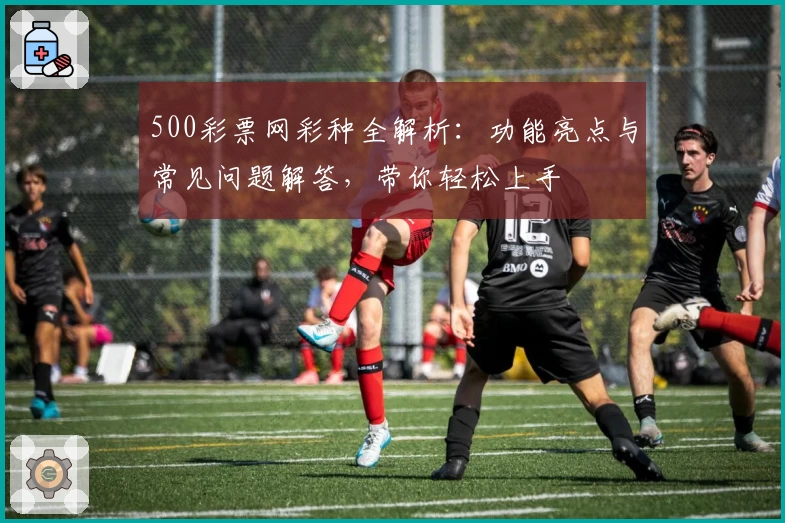 500彩票网彩种全解析：功能亮点与常见问题解答，带你轻松上手