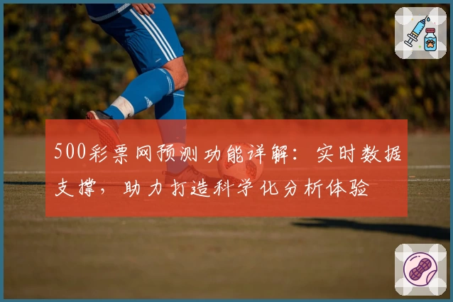 500彩票网预测功能详解：实时数据支撑，助力打造科学化分析体验