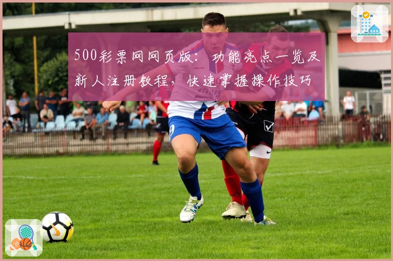 500彩票网网页版：功能亮点一览及新人注册教程，快速掌握操作技巧