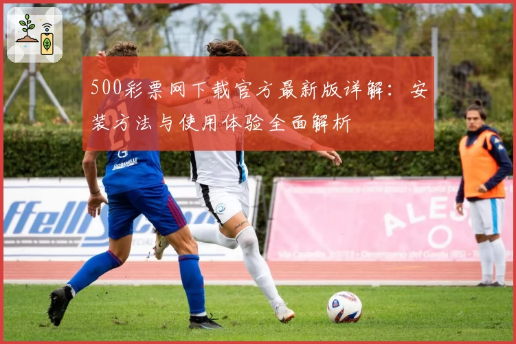 500彩票网下载官方最新版详解：安装方法与使用体验全面解析