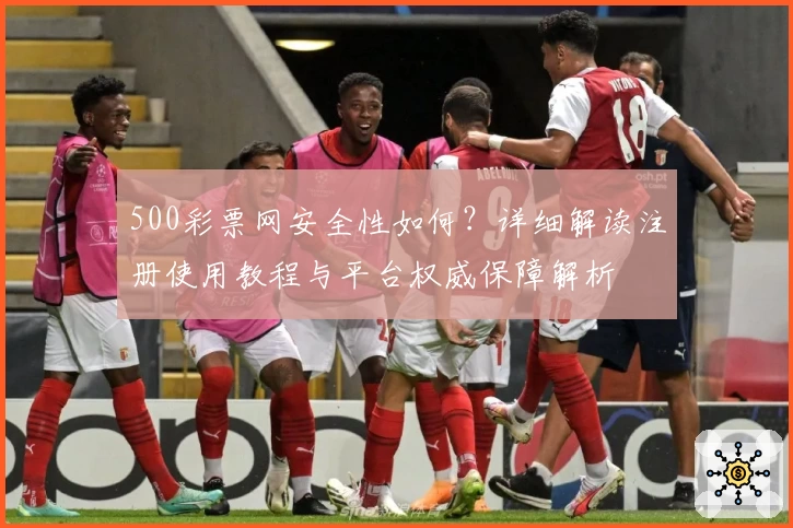 500彩票网安全性如何？详细解读注册使用教程与平台权威保障解析