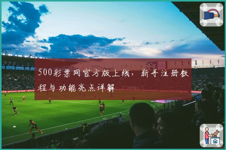 500彩票网官方版上线，新手注册教程与功能亮点详解
