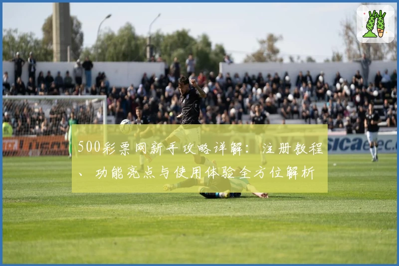 500彩票网新手攻略详解:注册教程、功能亮点与使用体验全方位解析