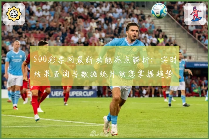 500彩票网最新功能亮点解析:实时结果查询与数据统计助您掌握趋势