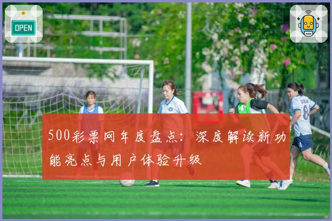 500彩票网年度盘点：深度解读新功能亮点与用户体验升级