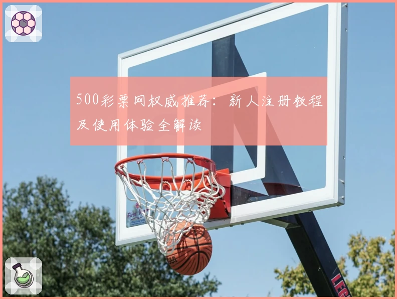 500彩票网权威推荐:新人注册教程及使用体验全解读