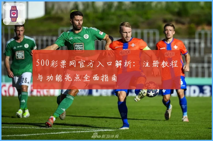 500彩票网官方入口解析:注册教程与功能亮点全面指南