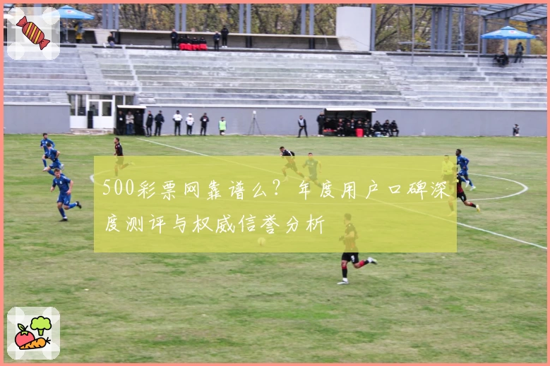 500彩票网靠谱么?年度用户口碑深度测评与权威信誉分析